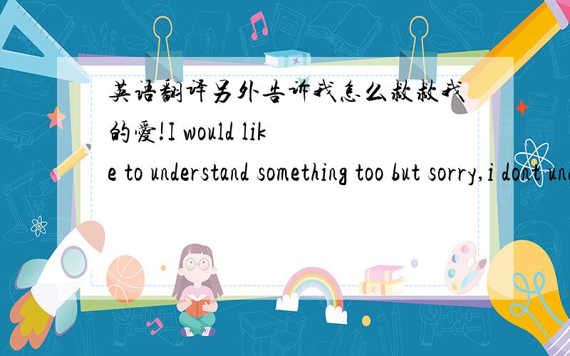 英语翻译另外告诉我怎么救救我的爱!I would like to understand something too but sorry,i dont understand chinese.I'm sory I didnt write to you.Do you really love me?How is it possible?But i have to say that I dont love you anymore.Now im