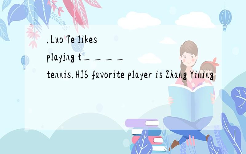 .Luo Te likes playing t____ tennis.HIS favorite player is Zhang Yining