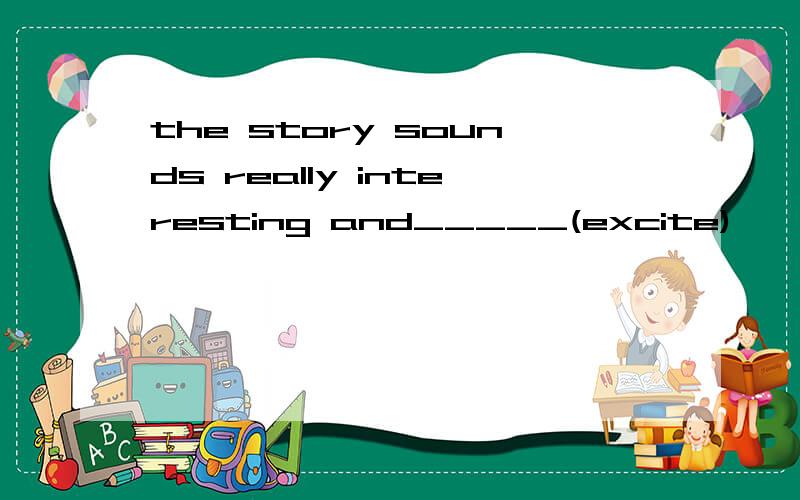 the story sounds really interesting and_____(excite)