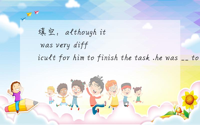 填空：although it was very difficult for him to finish the task .he was __ to ask for help.