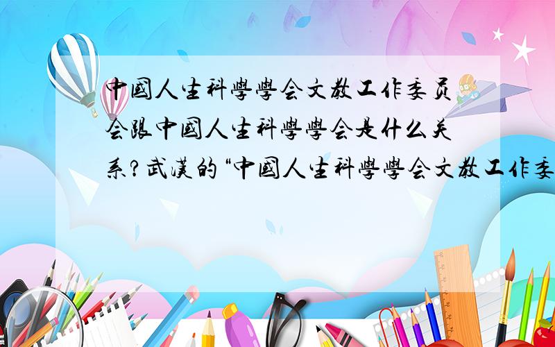 中国人生科学学会文教工作委员会跟中国人生科学学会是什么关系?武汉的“中国人生科学学会文教工作委员会” 跟 “中国人生科学学会”是什么关系?