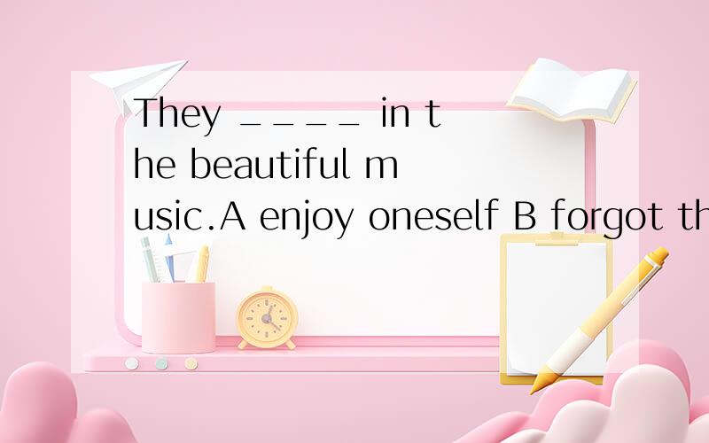 They ____ in the beautiful music.A enjoy oneself B forgot themselves C lost themselves