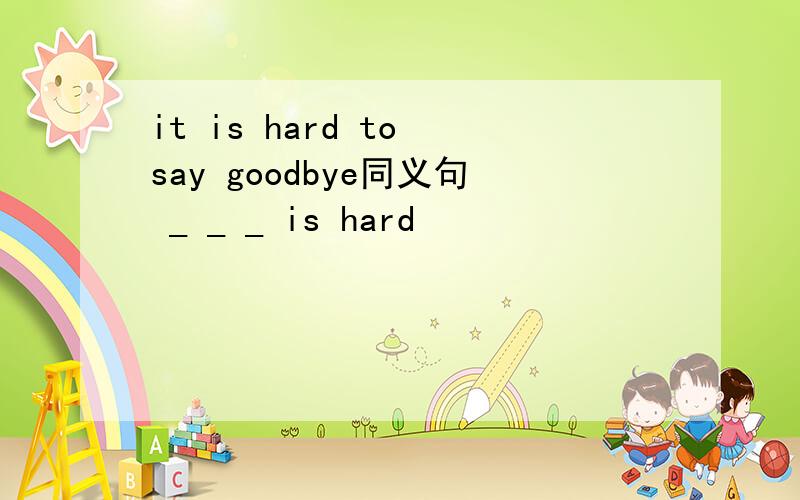 it is hard to say goodbye同义句 _ _ _ is hard