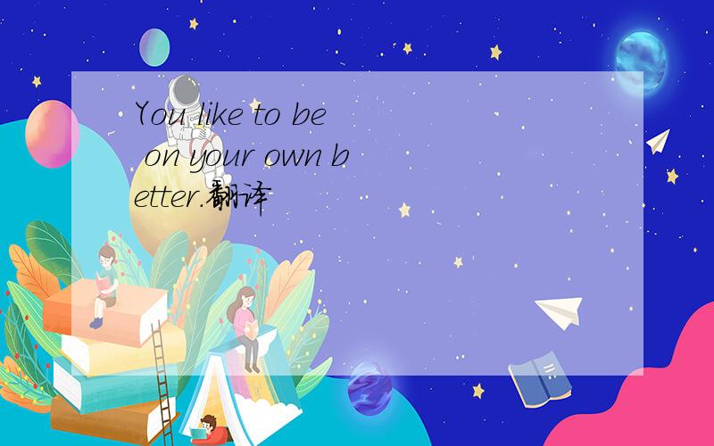 You like to be on your own better.翻译