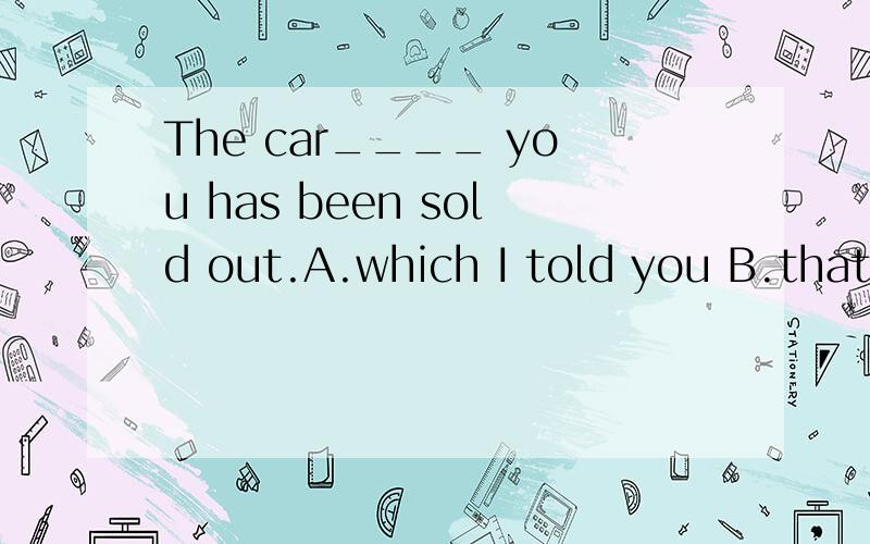 The car____ you has been sold out.A.which I told you B.that I told you C.I told you about it D.i told you about