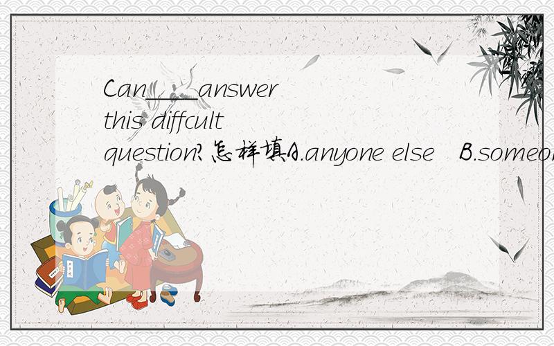 Can____answer this diffcult question?怎样填A.anyone else   B.someone elseC.else anyone   D.else someone