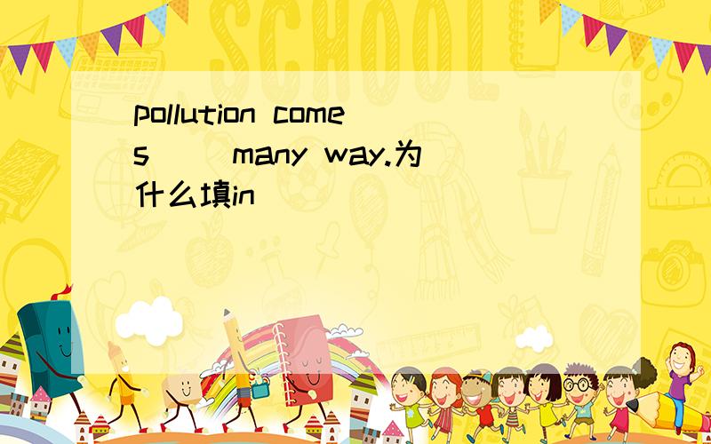 pollution comes ()many way.为什么填in