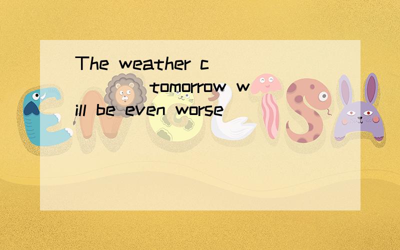 The weather c_____tomorrow will be even worse