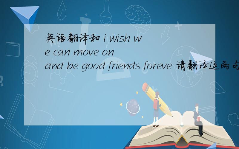 英语翻译和 i wish we can move on and be good friends foreve 请翻译这两句话..