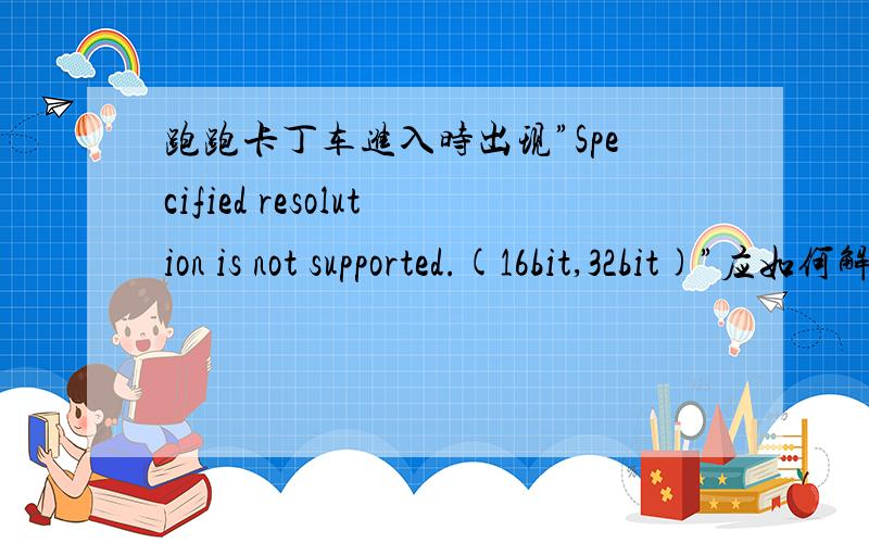 跑跑卡丁车进入时出现”Specified resolution is not supported.(16bit,32bit)”应如何解决?