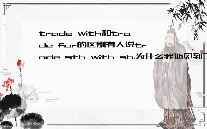 trade with和trade for的区别有人说trade sth with sb.为什么我还见到了trade sth with sth 在trade的选择中同时出现了 with或for怎么选