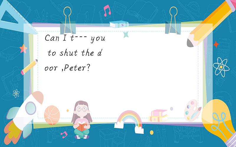 Can I t--- you to shut the door ,Peter?