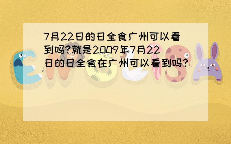 7月22日的日全食广州可以看到吗?就是2009年7月22日的日全食在广州可以看到吗?