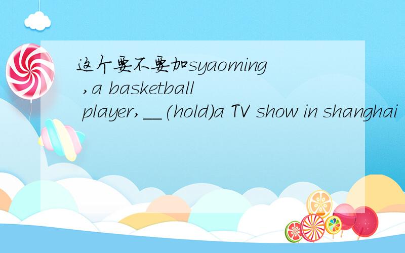 这个要不要加syaoming ,a basketball player,__(hold)a TV show in shanghai