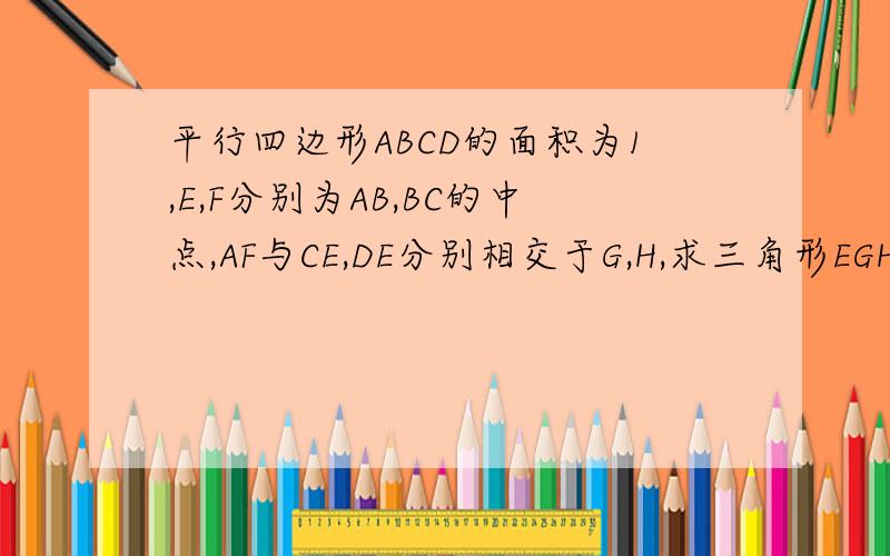 平行四边形ABCD的面积为1,E,F分别为AB,BC的中点,AF与CE,DE分别相交于G,H,求三角形EGH的面积