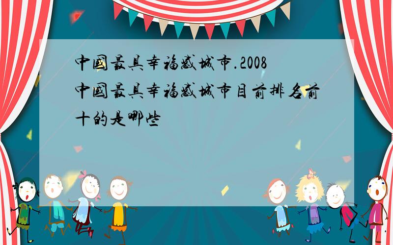 中国最具幸福感城市.2008中国最具幸福感城市目前排名前十的是哪些