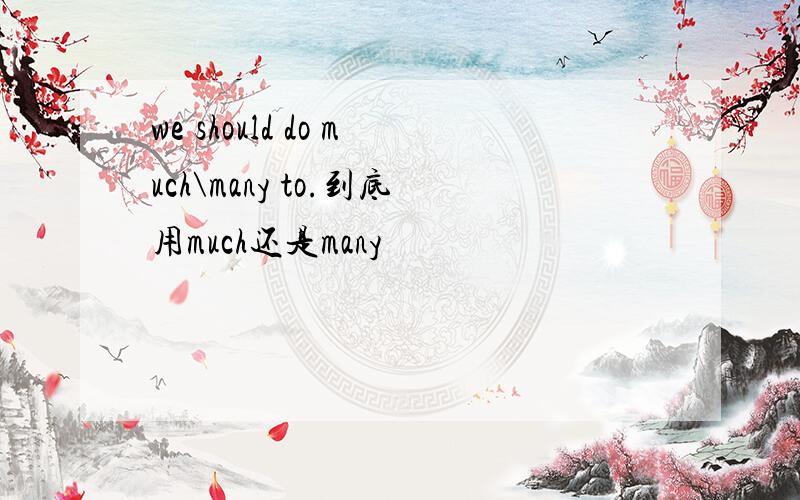 we should do much\many to.到底用much还是many