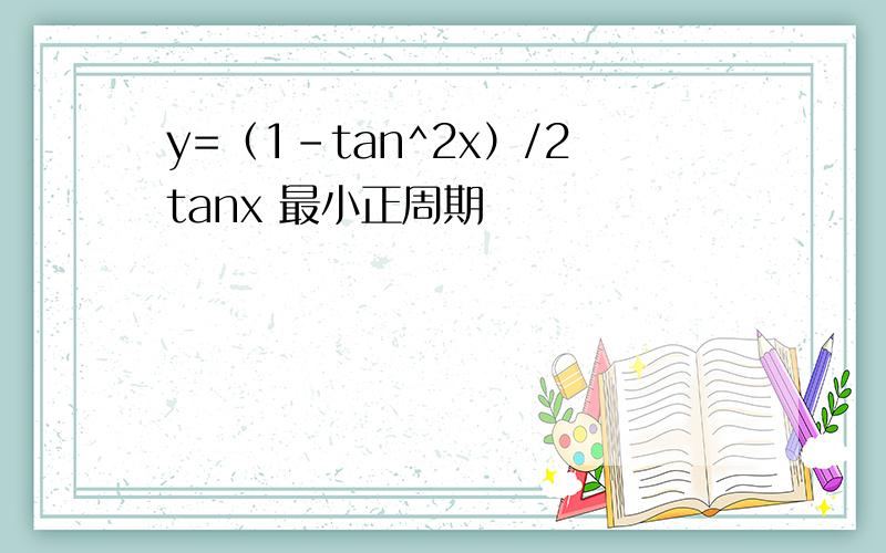 y=（1-tan^2x）/2tanx 最小正周期