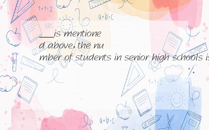 ___is mentioned above,the number of students in senior high schools is increasing.A.Which B.What C.As D.That 选什么丶为什么丶解释下句子.