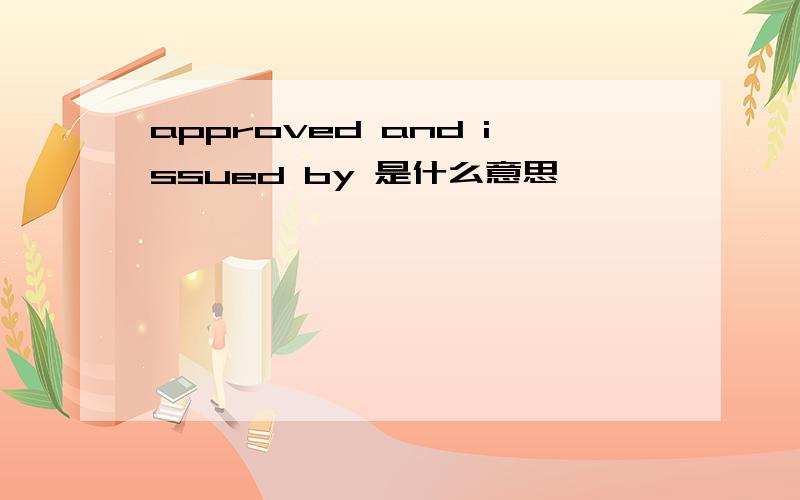 approved and issued by 是什么意思
