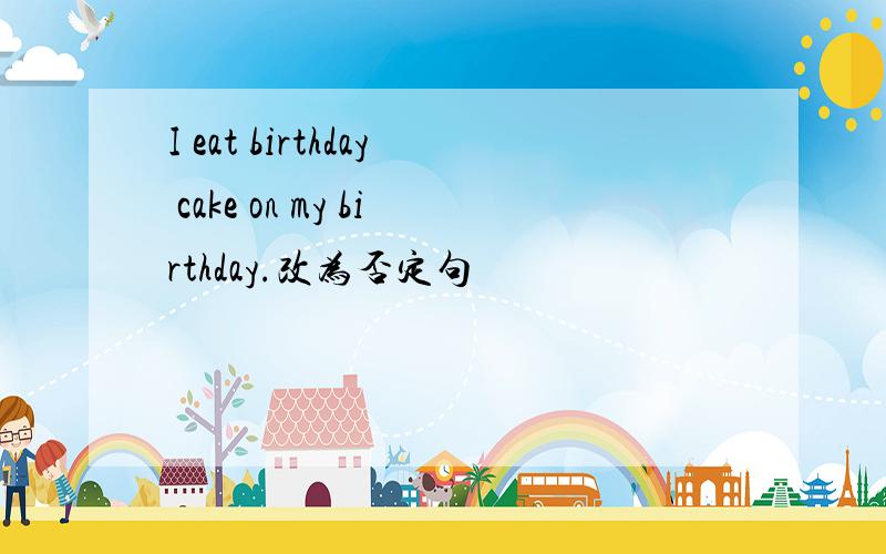 I eat birthday cake on my birthday.改为否定句