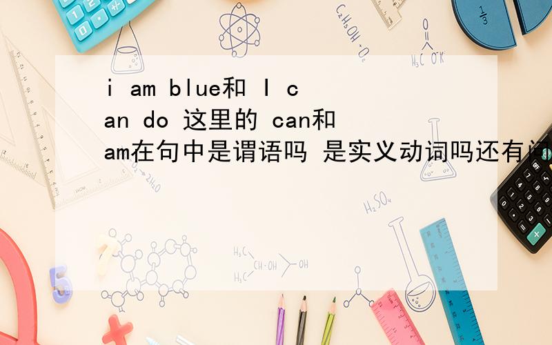 i am blue和 I can do 这里的 can和am在句中是谓语吗 是实义动词吗还有问 Do  you  like？  里面的do是作为什么  谓语还是什么