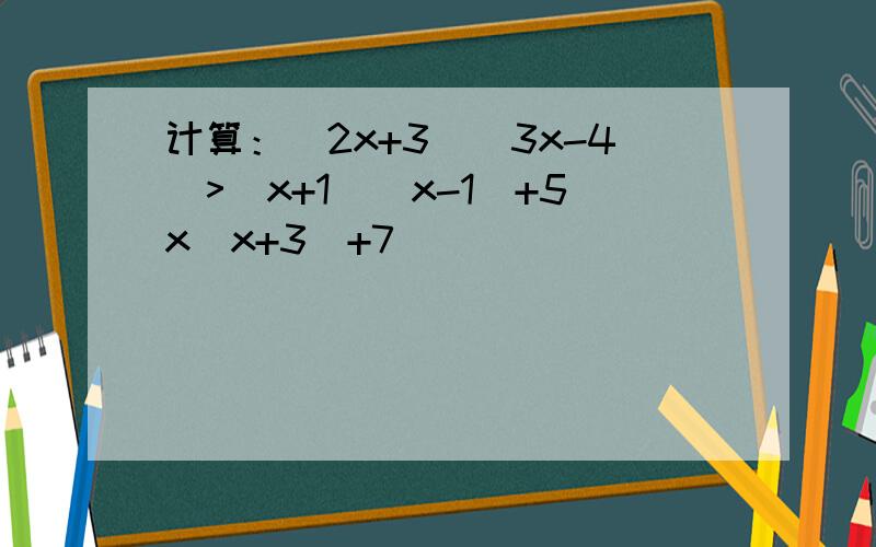 计算：(2x+3)(3x-4)>(x+1)(x-1)+5x(x+3)+7