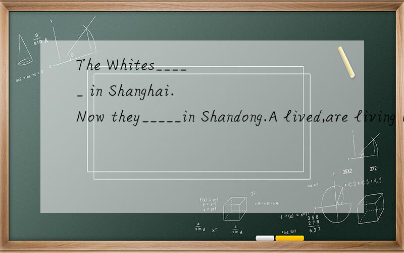 The Whites_____ in Shanghai.Now they_____in Shandong.A lived,are living B live,live C lived,