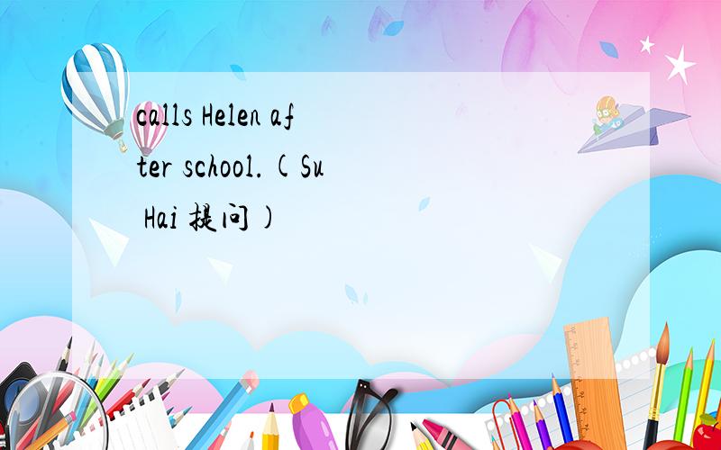 calls Helen after school.(Su Hai 提问)