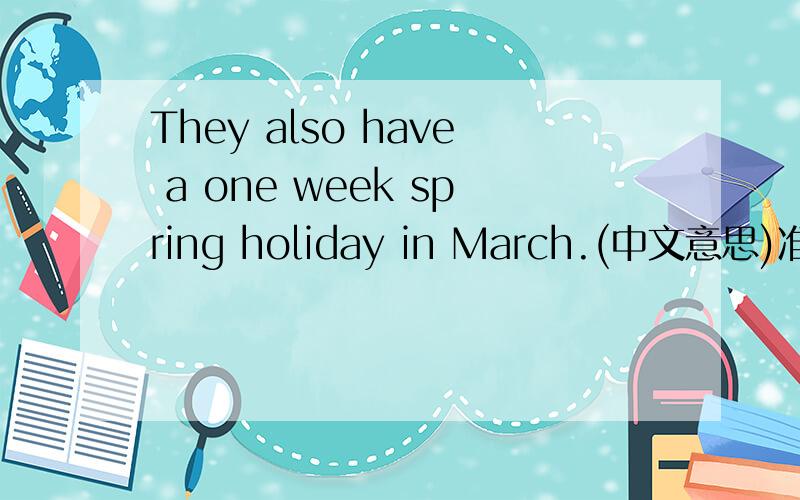 They also have a one week spring holiday in March.(中文意思)准确答案!
