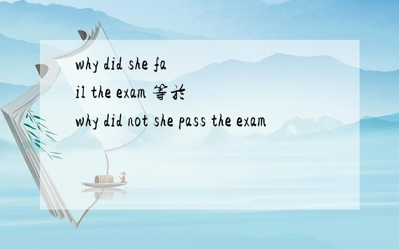 why did she fail the exam 等於why did not she pass the exam
