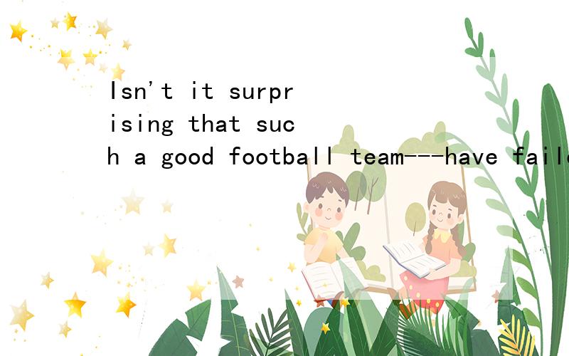 Isn't it surprising that such a good football team---have failed to enter the World Cup Final?--yes,anything is possible on the football field.A.would.Bmight,C,must D.should should have done 表示本应该,但should也有竟然之意.这句话翻译