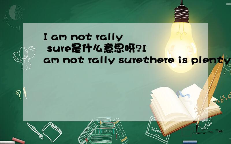 I am not rally sure是什么意思呀?I am not rally surethere is plenty to look at it again this year.i have some specific jobs in mind.we are a training consultancy.we have a lot of standard letters and forms.please feel free to contact me.上述