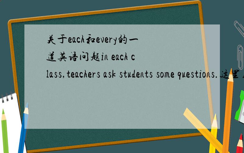 关于each和every的一道英语问题in each class,teachers ask students some questions.这里用each 不用every为什么?