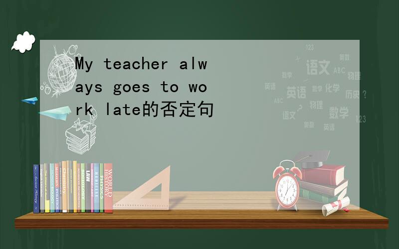 My teacher always goes to work late的否定句