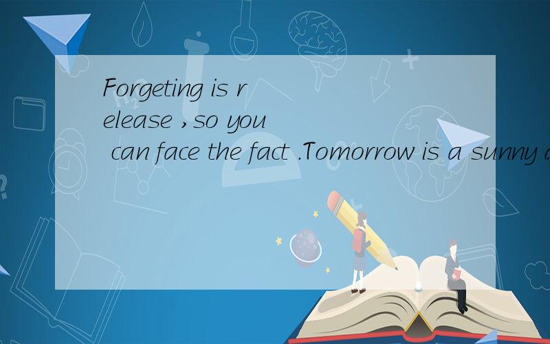Forgeting is release ,so you can face the fact .Tomorrow is a sunny day .Forgeting is release ,so you can face the fact .Tomorrow is a sunny day .