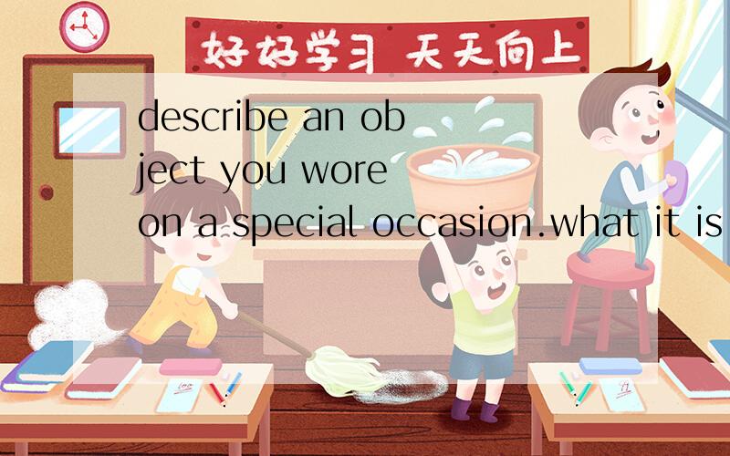 describe an object you wore on a special occasion.what it is where it was bought?who told you to wear it?when you wore it?do you think it is necessary to wear formally to work?explain your reasons根据提示写一段文章
