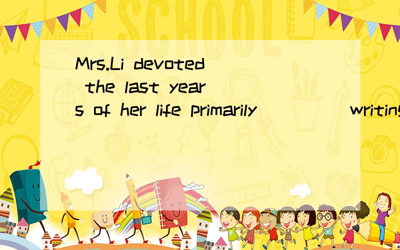 Mrs.Li devoted the last years of her life primarily ____ writing her autobiography