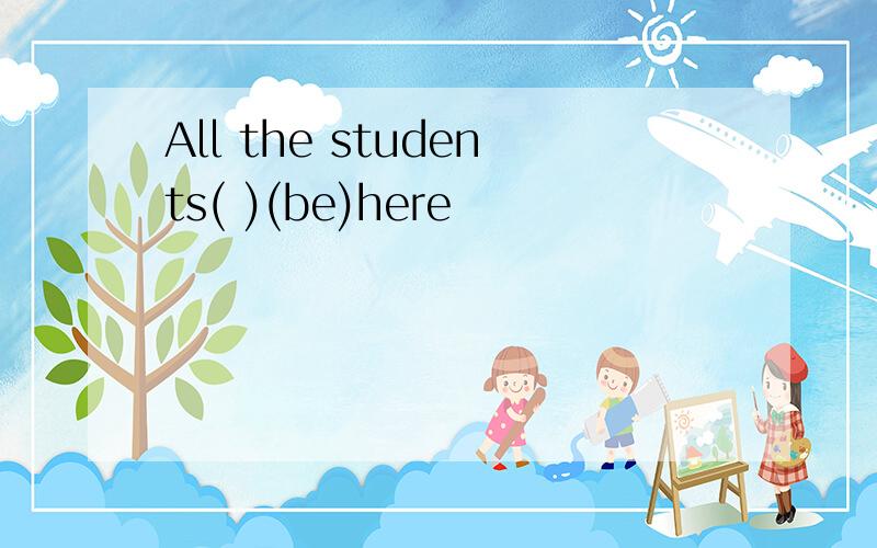 All the students( )(be)here