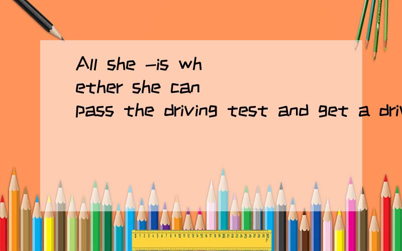All she -is whether she can pass the driving test and get a driver's licenceA.to care about B.caring about C.care about Dcares about请问选哪一个.及理由