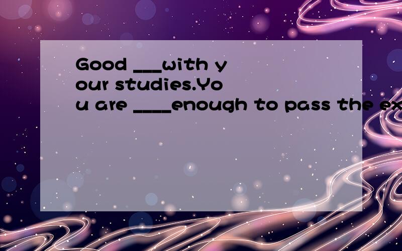 Good ___with your studies.You are ____enough to pass the exams.But___,he failed in the exams.(luck)