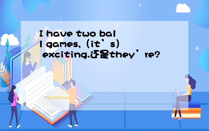 I have two ball games,（it’s） exciting.还是they’re?