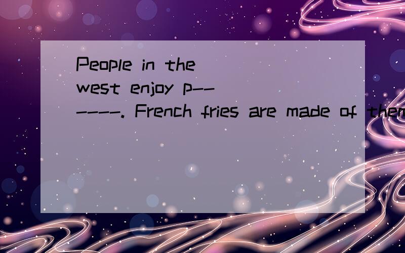 People in the west enjoy p------. French fries are made of them.