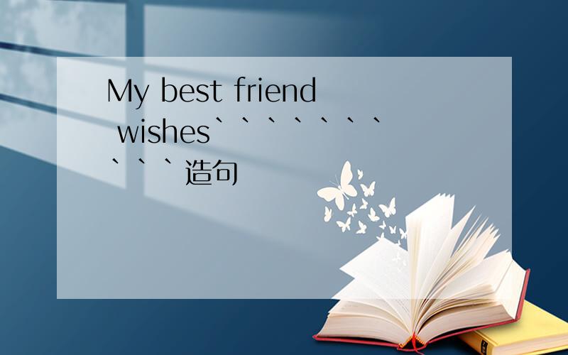 My best friend wishes``````````造句