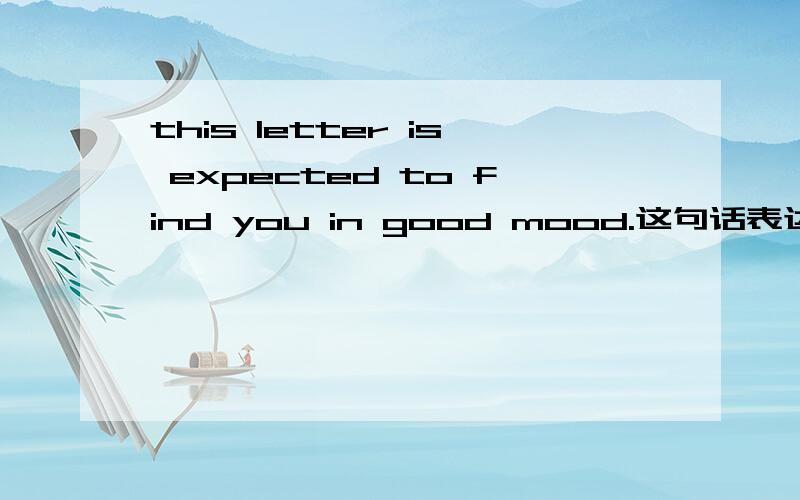 this letter is expected to find you in good mood.这句话表达对么我想表达的是希望你收到这封信的时候能有个好心情.如果不对,有什么更好的表达么?作为考试时候书信作文的第一句话用?