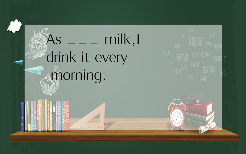As ___ milk,I drink it every morning.