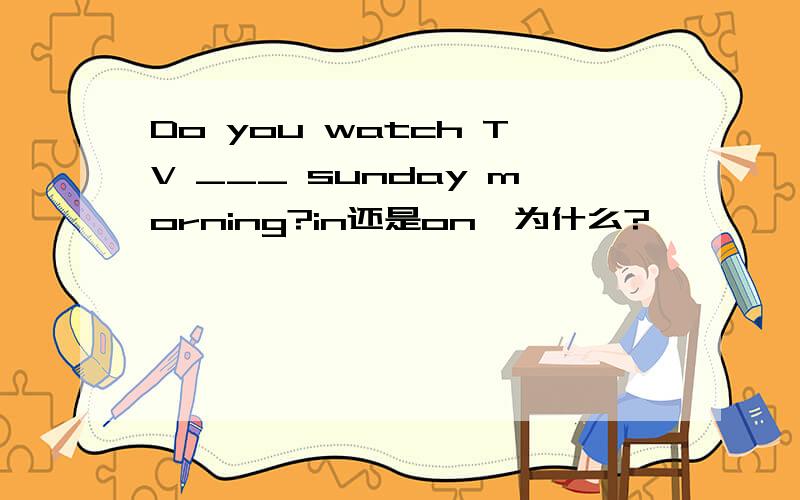 Do you watch TV ___ sunday morning?in还是on,为什么?
