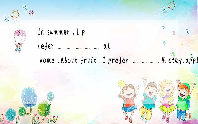 In summer ,I prefer _____ at home .About fruit ,I prefer ___.A.stay,applesB.to stay,applesC.stay,appleD.to stay ,apple