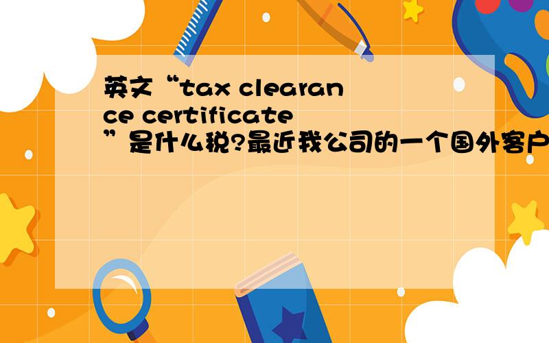 英文“tax clearance certificate”是什么税?最近我公司的一个国外客户向中国一家出口外贸公司打款120万美元（约1100多万人民币）,但出口公司要求我司先交5万多人民币的税（税的英文名是“tax c