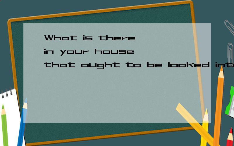 What is there in your house that ought to be looked into?英文翻译